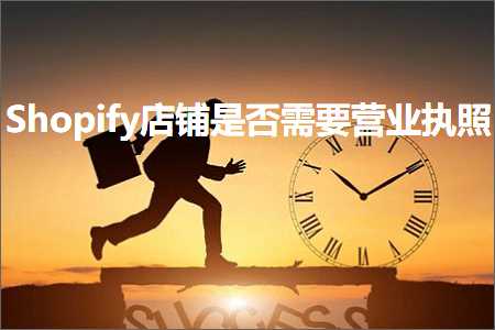 跨境电商知识:Shopify店铺是否需要营业执照